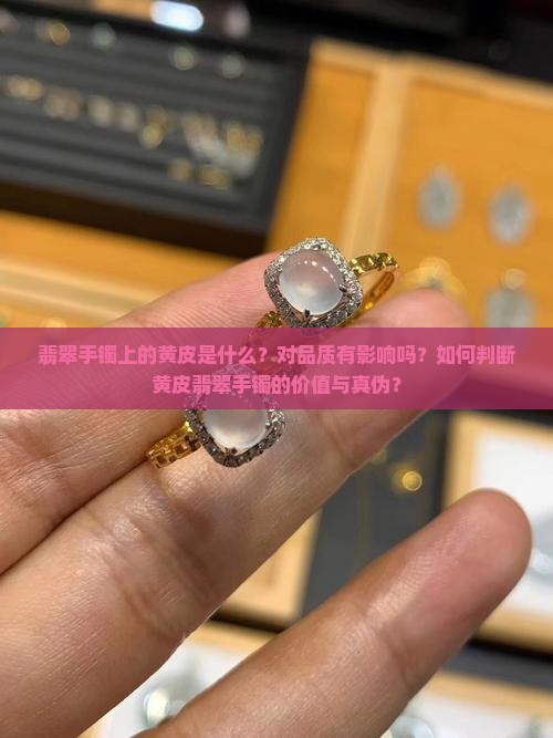 翡翠手镯上的黄皮是什么？对品质有影响吗？如何判断黄皮翡翠手镯的价值与真伪？