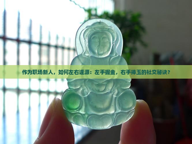 作为职场新人，如何左右逢源：左手握金，右手捧玉的社交秘诀？