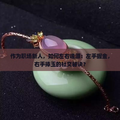 作为职场新人，如何左右逢源：左手握金，右手捧玉的社交秘诀？