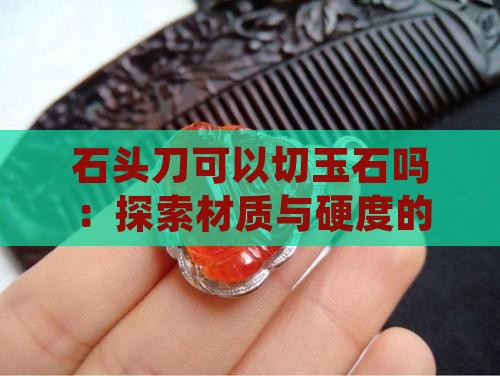 石头刀可以切玉石吗：探索材质与硬度的极限