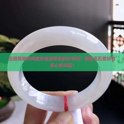 玉器佩戴时间越长越透明真的科学吗？揭秘玉石爱好者关心的问题！