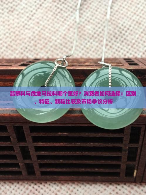 翡翠料与危地马拉料哪个更好？消费者如何选择：区别、特征、颗粒比较及市场争议分析