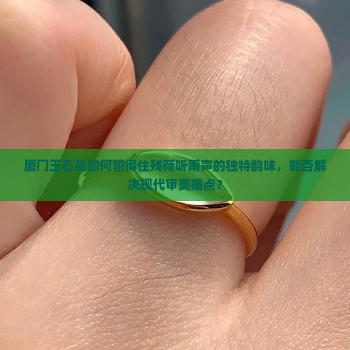 厦门玉石品如何留得住残荷听雨声的独特韵味，能否解决现代审美痛点？
