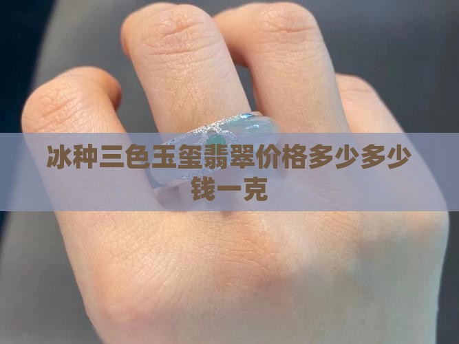 冰种三色玉玺翡翠价格多少多少钱一克