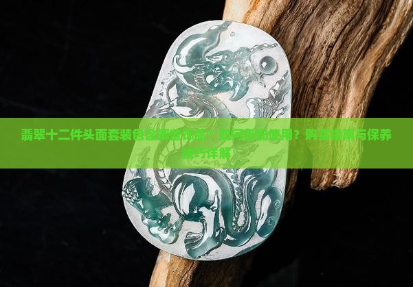 翡翠十二件头面套装包含哪些饰品？如何搭配使用？购买指南与保养技巧详解