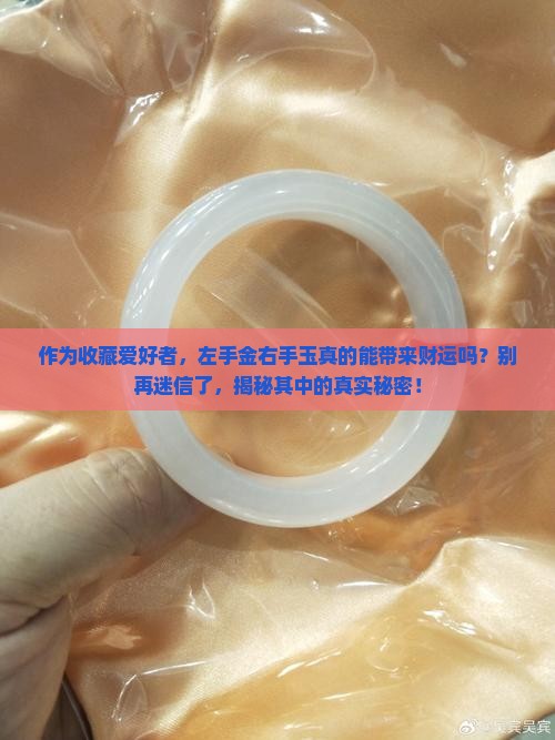 作为收藏爱好者，左手金右手玉真的能带来财运吗？别再迷信了，揭秘其中的真实秘密！