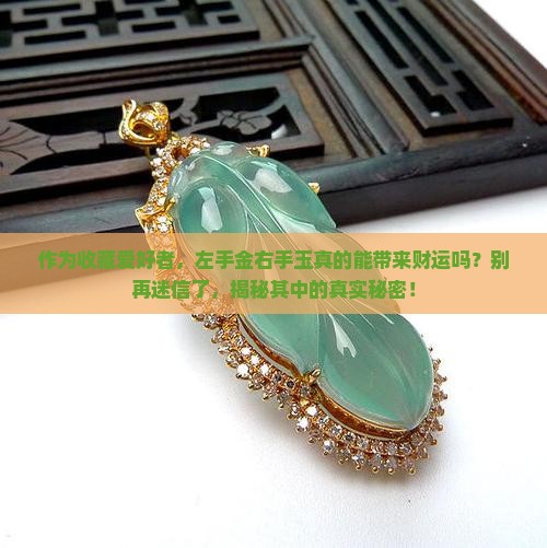 作为收藏爱好者，左手金右手玉真的能带来财运吗？别再迷信了，揭秘其中的真实秘密！