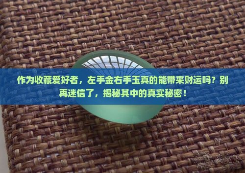 作为收藏爱好者，左手金右手玉真的能带来财运吗？别再迷信了，揭秘其中的真实秘密！