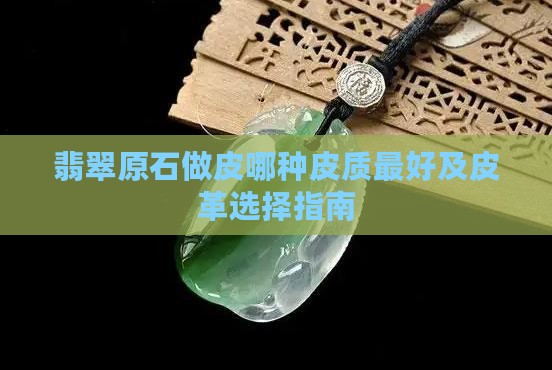翡翠原石做皮哪种皮质最好及皮革选择指南
