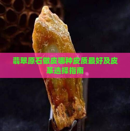 翡翠原石做皮哪种皮质最好及皮革选择指南