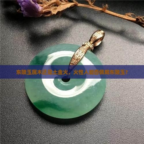 东陵玉属木还是土金火，火性人能否佩戴东陵玉？