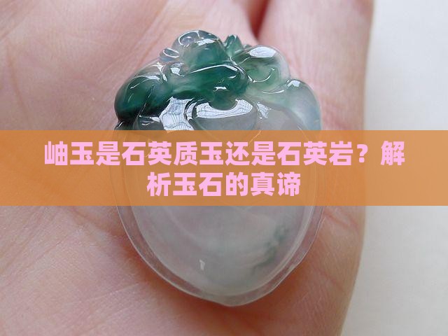 岫玉是石英质玉还是石英岩？解析玉石的真谛
