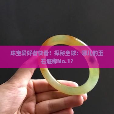 珠宝爱好者快看！探秘全球：哪儿的玉石堪称No.1？