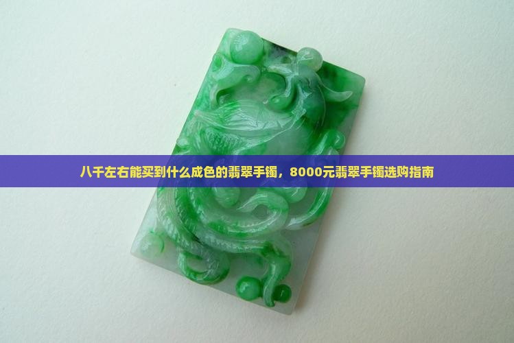 八千左右能买到什么成色的翡翠手镯，8000元翡翠手镯选购指南