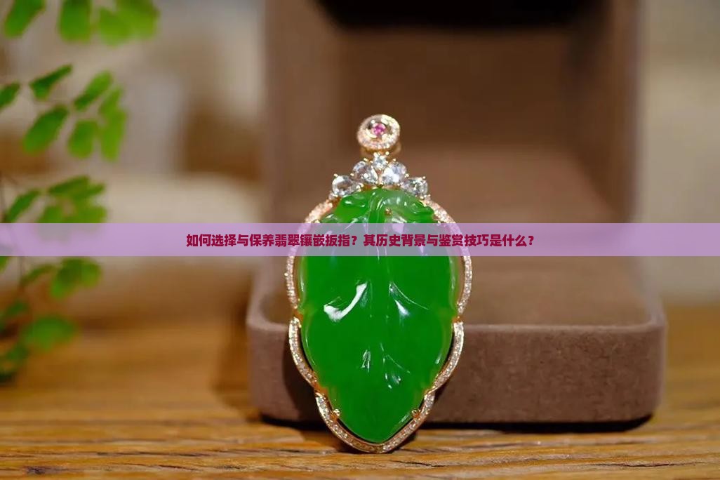 如何选择与保养翡翠镶嵌扳指？其历史背景与鉴赏技巧是什么？