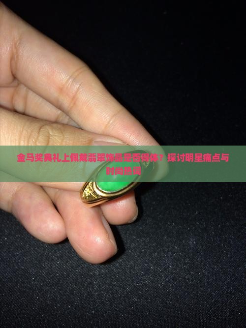 金马奖典礼上佩戴翡翠饰品是否得体？探讨明星痛点与时尚热词