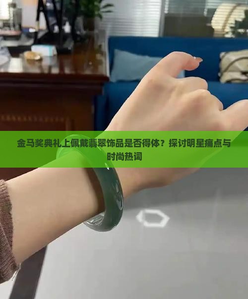 金马奖典礼上佩戴翡翠饰品是否得体？探讨明星痛点与时尚热词