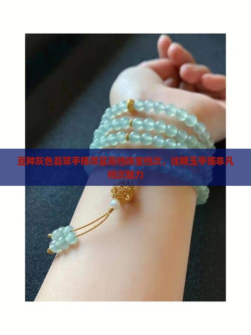 豆种灰色翡翠手镯尽显高档珠宝档次，诠释玉手镯非凡档次魅力