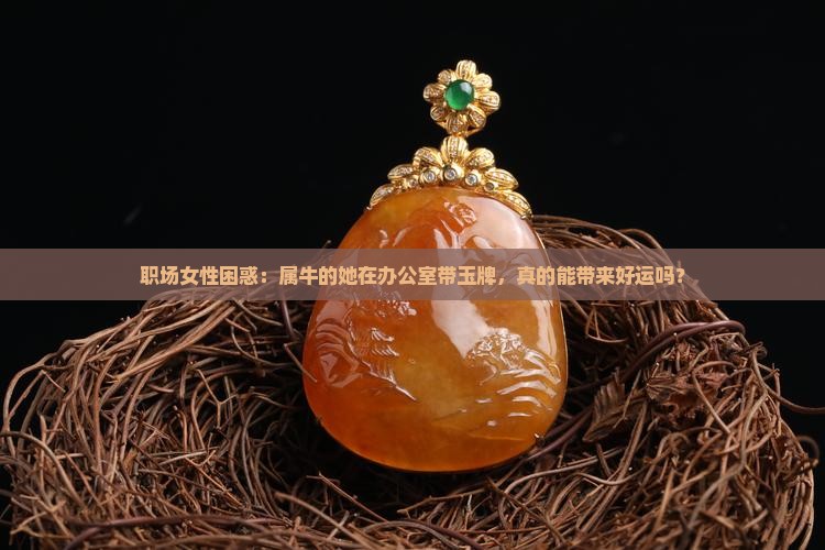 职场女性困惑：属牛的她在办公室带玉牌，真的能带来好运吗？