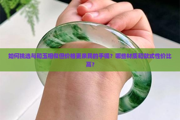 如何挑选与和玉相似但价格更亲民的手镯？哪些材质和款式性价比高？