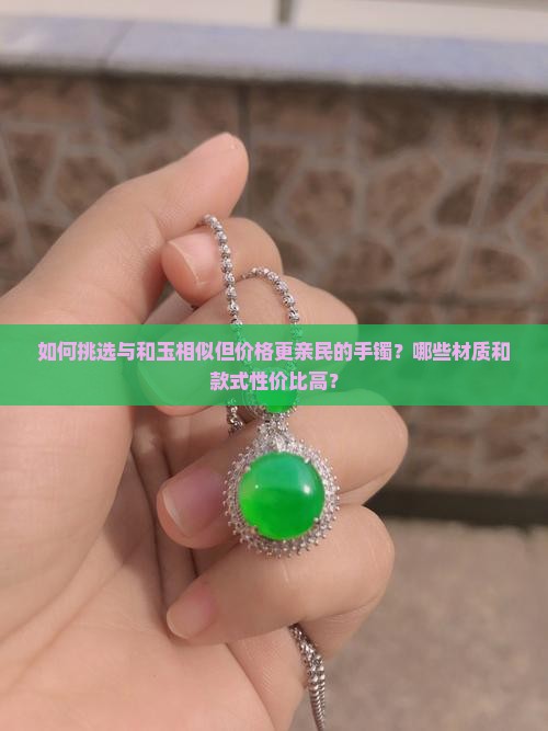如何挑选与和玉相似但价格更亲民的手镯？哪些材质和款式性价比高？