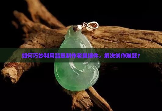 如何巧妙利用翡翠制作老鼠摆件，解决创作难题？