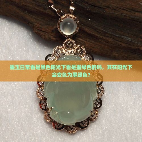 墨玉日常看是黑色阳光下看是墨绿色的吗，其在阳光下会变色为墨绿色？