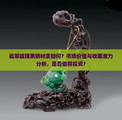 翡翠玻璃黑钢材质如何？市场价值与收藏潜力分析，是否值得投资？
