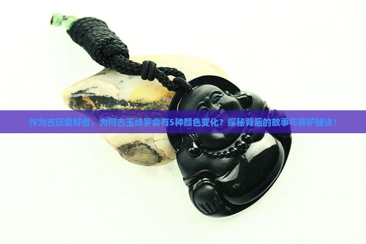 作为古玩爱好者，为何古玉绮罗会有5种颜色变化？探秘背后的故事与养护秘诀！