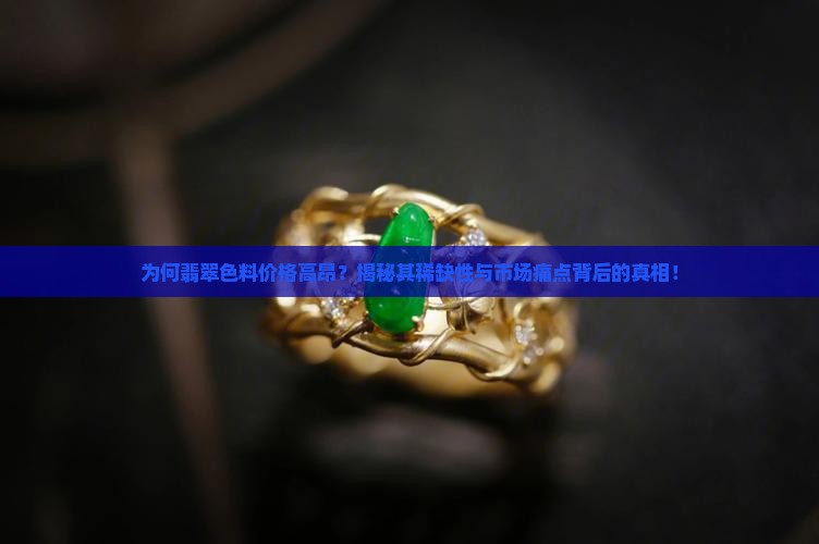 为何翡翠色料价格高昂？揭秘其稀缺性与市场痛点背后的真相！