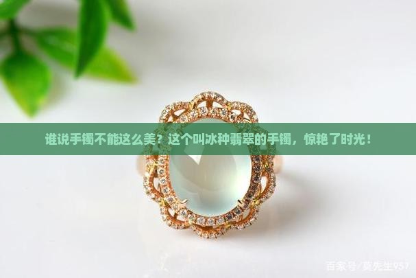 谁说手镯不能这么美？这个叫冰种翡翠的手镯，惊艳了时光！