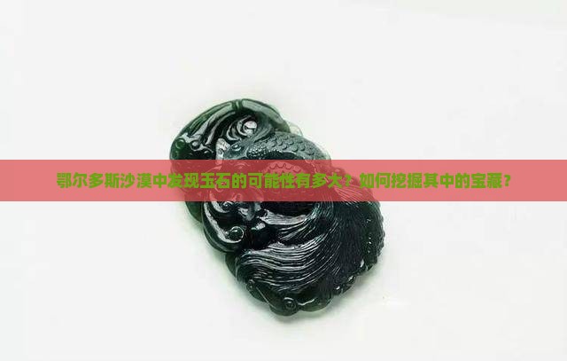 鄂尔多斯沙漠中发现玉石的可能性有多大？如何挖掘其中的宝藏？