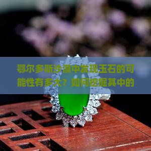 鄂尔多斯沙漠中发现玉石的可能性有多大？如何挖掘其中的宝藏？