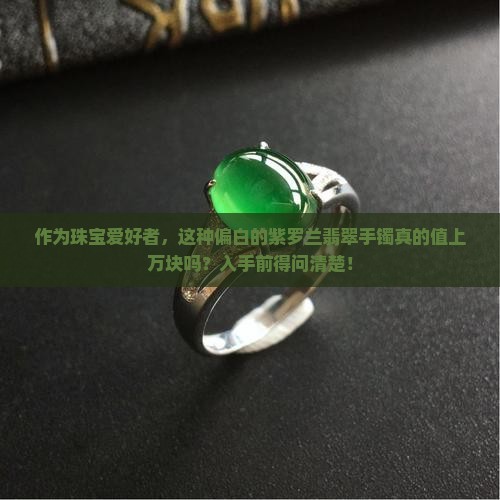 作为珠宝爱好者，这种偏白的紫罗兰翡翠手镯真的值上万块吗？入手前得问清楚！