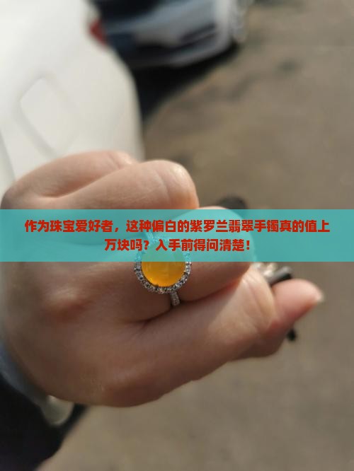 作为珠宝爱好者，这种偏白的紫罗兰翡翠手镯真的值上万块吗？入手前得问清楚！