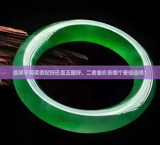 翡翠手镯买贵妃好还是正圈好，二者差价及哪个更佳选择？