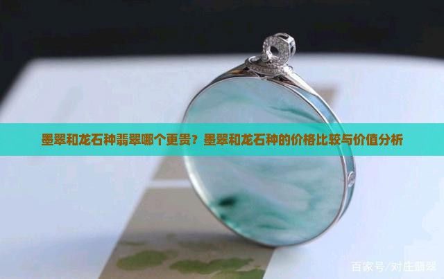 墨翠和龙石种翡翠哪个更贵？墨翠和龙石种的价格比较与价值分析