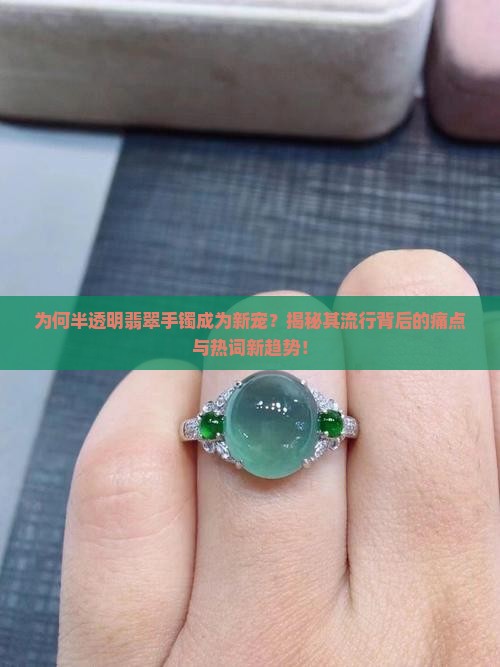为何半透明翡翠手镯成为新宠？揭秘其流行背后的痛点与热词新趋势！