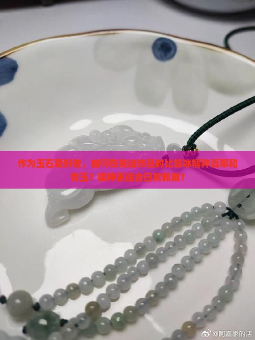 作为玉石爱好者，如何在挑选饰品时比较冰糯种翡翠和青玉？哪种更适合日常佩戴？