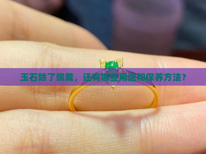 玉石除了佩戴，还有哪些用途和保养方法？