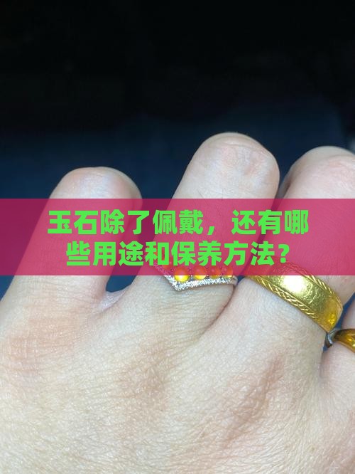 玉石除了佩戴，还有哪些用途和保养方法？