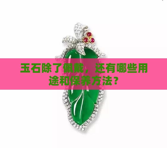 玉石除了佩戴，还有哪些用途和保养方法？