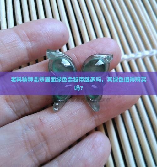 老料糯种翡翠里面绿色会越带越多吗，其绿色值得购买吗？