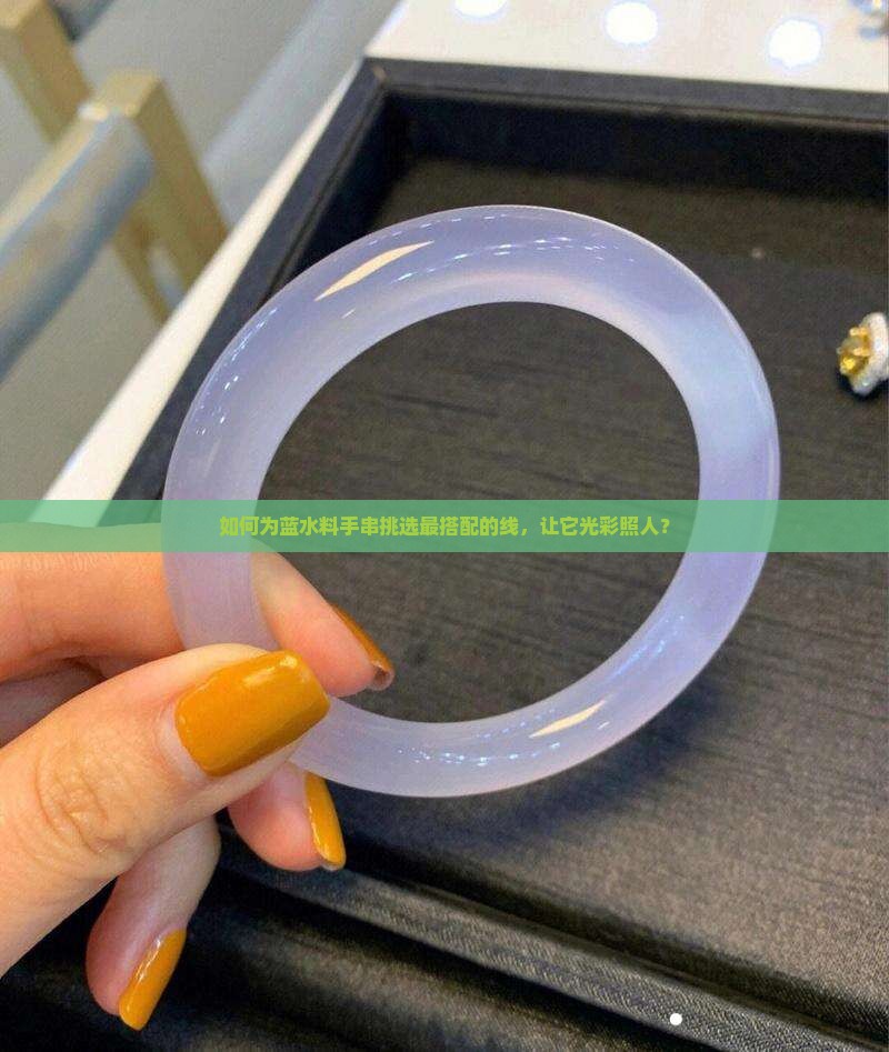如何为蓝水料手串挑选最搭配的线，让它光彩照人？