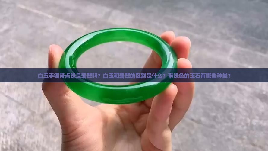 白玉手镯带点绿是翡翠吗？白玉和翡翠的区别是什么？带绿色的玉石有哪些种类？