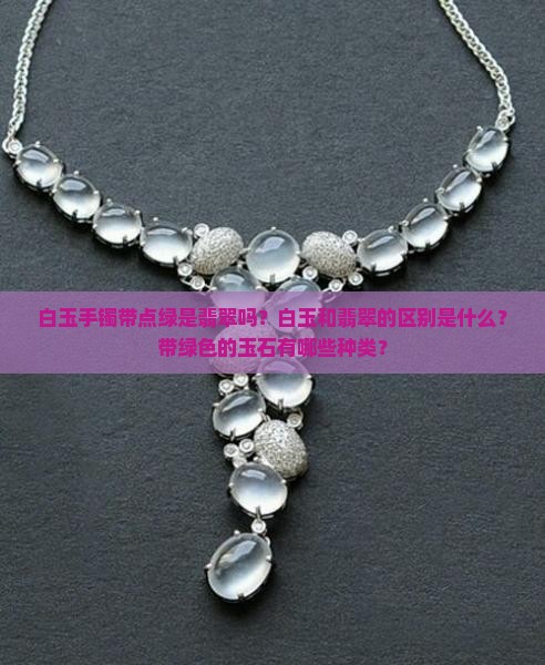 白玉手镯带点绿是翡翠吗？白玉和翡翠的区别是什么？带绿色的玉石有哪些种类？