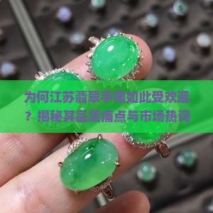 为何江苏翡翠手镯如此受欢迎？揭秘其品质痛点与市场热词！