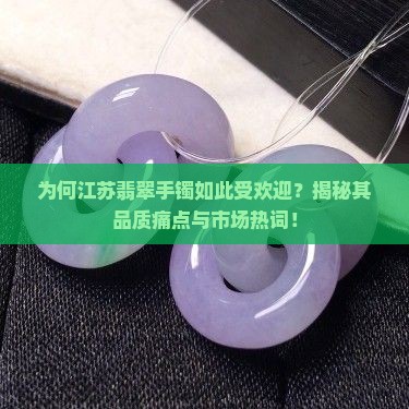 为何江苏翡翠手镯如此受欢迎？揭秘其品质痛点与市场热词！