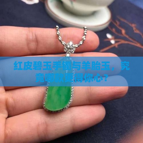红皮碧玉手镯与羊胎玉，究竟哪款更得你心？