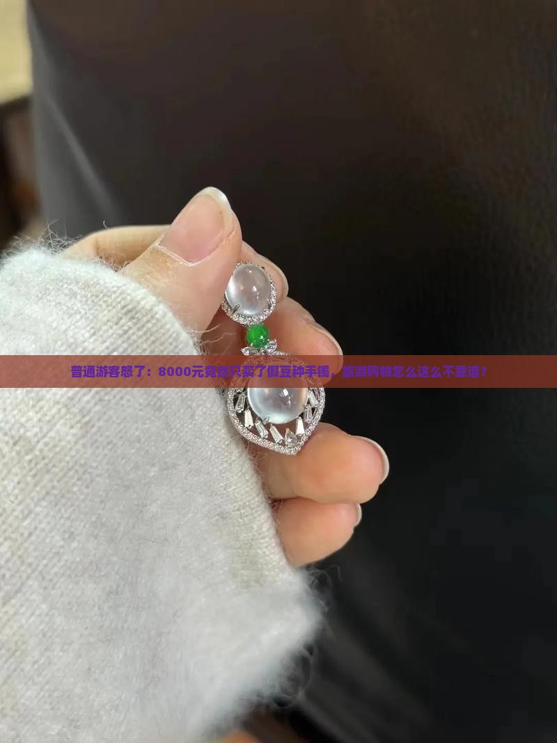 普通游客怒了：8000元竟然只买了假豆种手镯，旅游购物怎么这么不靠谱？